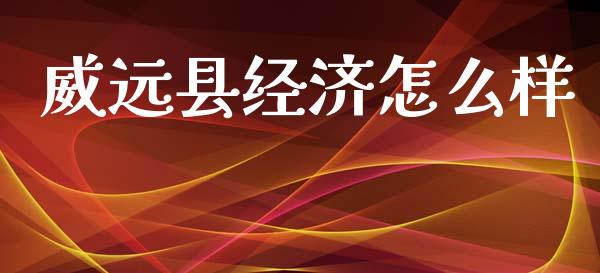 威远县经济怎么样_https://wap.lxcailiao.com_财务管理_第1张