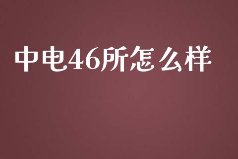 中电46所怎么样_https://wap.lxcailiao.com_财务管理_第1张