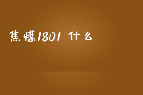 焦煤1801 什么_https://wap.lxcailiao.com_财务管理_第1张