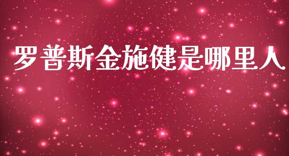 罗普斯金施健是哪里人_https://wap.lxcailiao.com_股权投资_第1张
