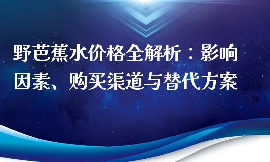 野芭蕉水价格全解析：影响因素、购买渠道与替代方案_https://wap.lxcailiao.com_融资担保_第1张