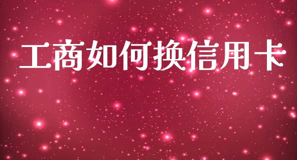 工商如何换信用卡_https://wap.lxcailiao.com_金融监管_第1张
