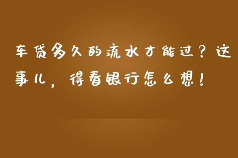 车贷多久的流水才能过？这事儿，得看银行怎么想！_https://wap.lxcailiao.com_融资担保_第1张