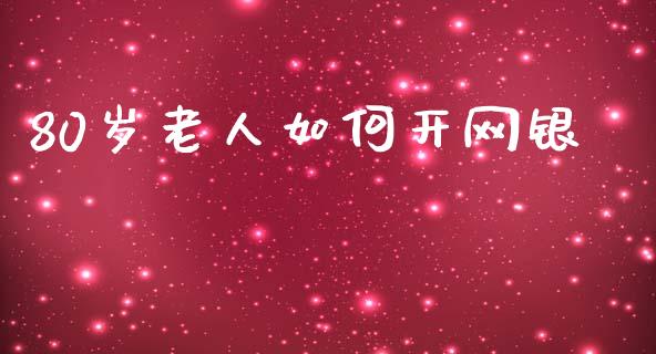 80岁老人如何开网银_https://wap.lxcailiao.com_金融监管_第1张