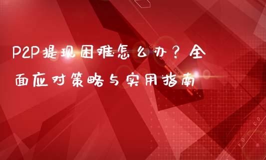 P2P提现困难怎么办？全面应对策略与实用指南_https://wap.lxcailiao.com_财务管理_第1张