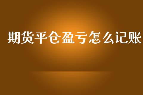 期货平仓盈亏怎么记账_https://wap.lxcailiao.com_金融监管_第1张