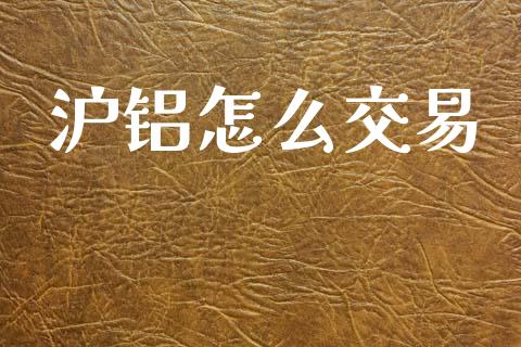 沪铝怎么交易_https://wap.lxcailiao.com_财务管理_第1张