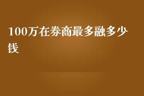 100万在券商最多融多少钱_https://wap.lxcailiao.com_金融监管_第1张