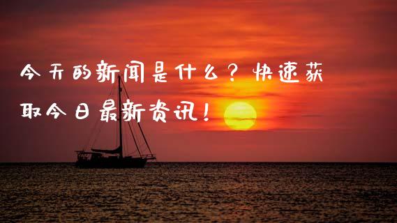 今天的新闻是什么？快速获取今日最新资讯！_https://wap.lxcailiao.com_财务管理_第1张