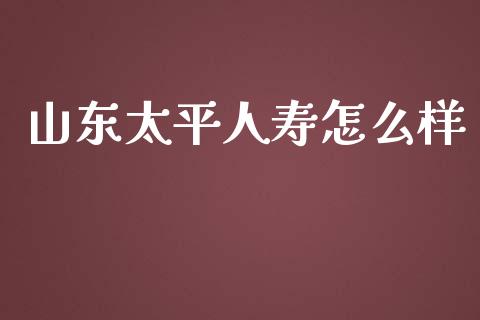 山东太平人寿怎么样_https://wap.lxcailiao.com_金融监管_第1张