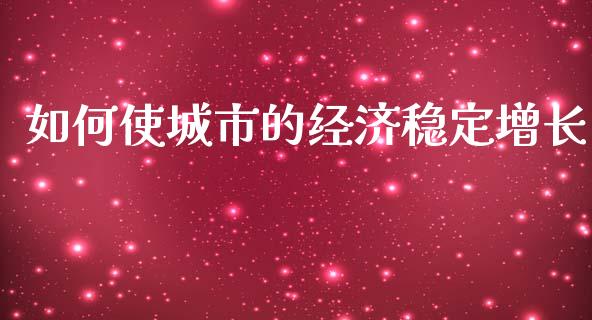 如何使城市的经济稳定增长_https://wap.lxcailiao.com_财务管理_第1张