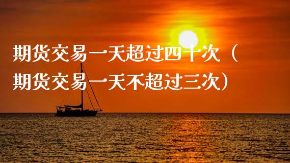 期货交易一天超过四十次（期货交易一天不超过三次）_https://wap.lxcailiao.com_股权投资_第1张