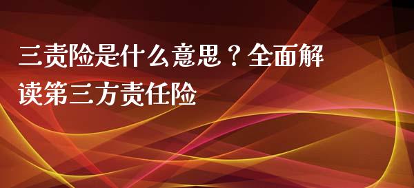 三责险是什么意思？全面解读第三方责任险_https://wap.lxcailiao.com_股权投资_第1张