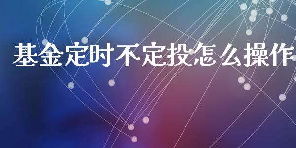 基金定时不定投怎么操作_https://wap.lxcailiao.com_股权投资_第1张