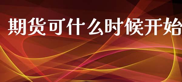 期货可什么时候开始_https://wap.lxcailiao.com_金融监管_第1张