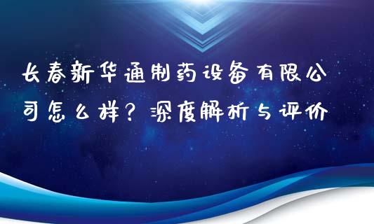 长春新华通制药设备有限公司怎么样？深度解析与评价_https://wap.lxcailiao.com_财务管理_第1张