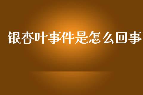 银杏叶事件是怎么回事_https://wap.lxcailiao.com_融资担保_第1张