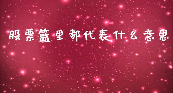 股票篮里都代表什么意思_融资担保_第1张_金融监管_融资担保_财务管理_股权投资 股票篮里都代表什么意思_https://wap.lxcailiao.com_融资担保_第1张