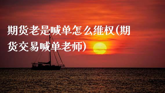 期货老是喊单怎么维权(期货交易喊单老师)_https://wap.lxcailiao.com_金融监管_第1张