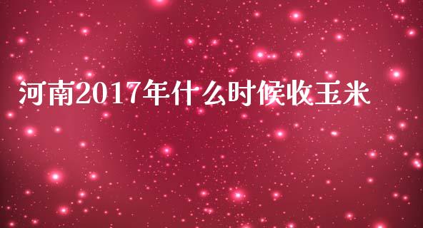 河南2017年什么时候收玉米_https://wap.lxcailiao.com_股权投资_第1张