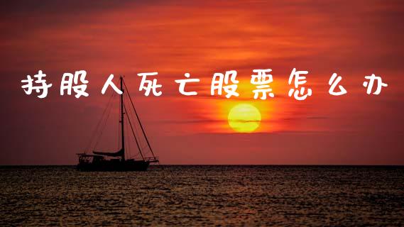 持股人死亡股票怎么办_https://wap.lxcailiao.com_金融监管_第1张