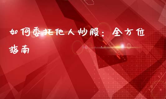 如何委托他人炒股：全方位指南_https://wap.lxcailiao.com_股权投资_第1张