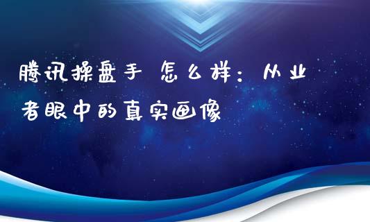 腾讯操盘手 怎么样：从业者眼中的真实画像_https://wap.lxcailiao.com_财务管理_第1张