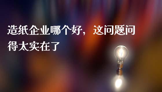 造纸企业哪个好，这问题问得太实在了_https://wap.lxcailiao.com_融资担保_第1张