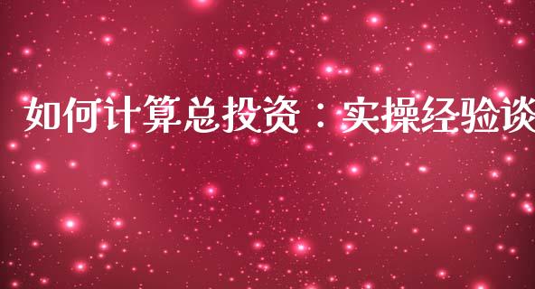 如何计算总投资：实操经验谈_https://wap.lxcailiao.com_财务管理_第1张