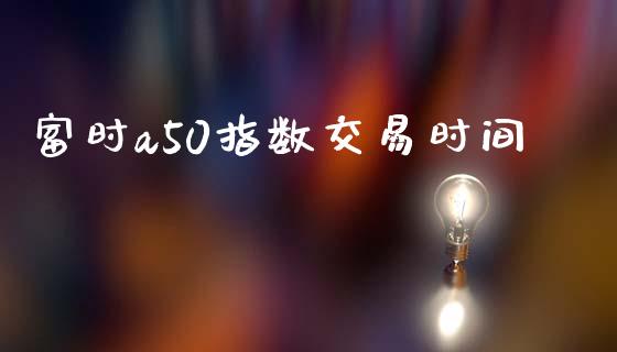 富时a50指数交易时间_https://wap.lxcailiao.com_金融监管_第1张