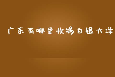 广东有哪里收够白银大洋_https://wap.lxcailiao.com_股权投资_第1张