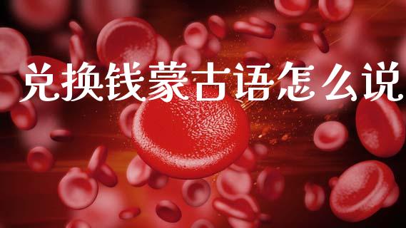 兑换钱蒙古语怎么说_https://wap.lxcailiao.com_金融监管_第1张