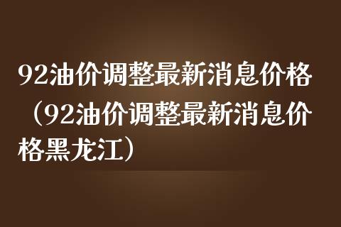 92油价调整最新消息价格（92油价调整最新消息价格黑龙江）_https://wap.lxcailiao.com_股权投资_第1张