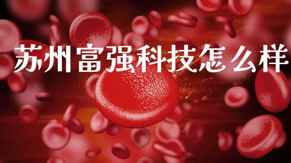 苏州富强科技怎么样_https://wap.lxcailiao.com_金融监管_第1张