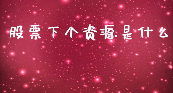 股票下个资源是什么_https://wap.lxcailiao.com_金融监管_第1张