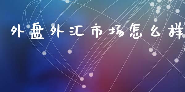 外盘外汇市场怎么样_https://wap.lxcailiao.com_金融监管_第1张