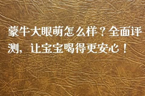 蒙牛大眼萌怎么样？全面评测，让宝宝喝得更安心！_https://wap.lxcailiao.com_股权投资_第1张