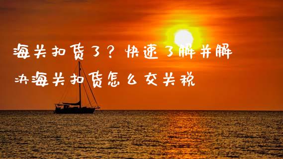 海关扣货了？快速了解并解决海关扣货怎么交关税_https://wap.lxcailiao.com_股权投资_第1张