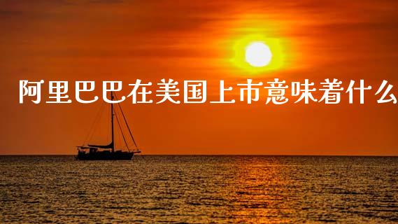 阿里巴巴在美国上市意味着什么_https://wap.lxcailiao.com_金融监管_第1张