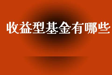 收益型基金有哪些_https://wap.lxcailiao.com_财务管理_第1张