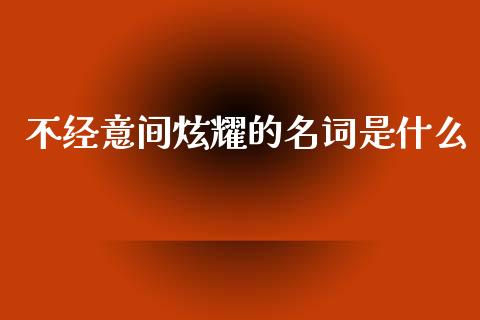 不经意间炫耀的名词是什么_https://wap.lxcailiao.com_金融监管_第1张