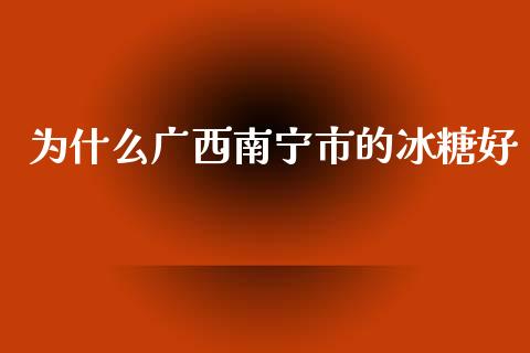 为什么广西南宁市的冰糖好_https://wap.lxcailiao.com_财务管理_第1张