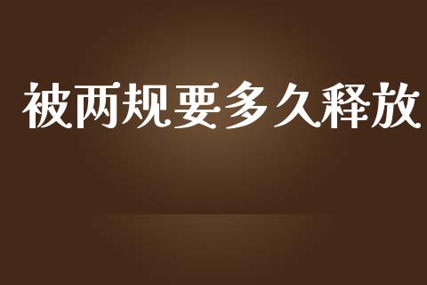被两规要多久释放_https://wap.lxcailiao.com_财务管理_第1张
