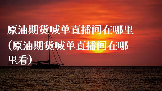 原油期货喊单直播间在哪里(原油期货喊单直播间在哪里看)_财务管理_第1张_金融监管_融资担保_财务管理_股权投资 原油期货喊单直播间在哪里(原油期货喊单直播间在哪里看)_https://wap.lxcailiao.com_财务管理_第1张