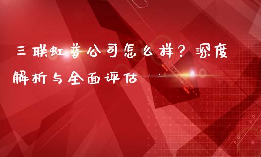 三联虹普公司怎么样？深度解析与全面评估_https://wap.lxcailiao.com_股权投资_第1张