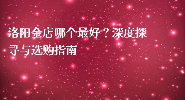 洛阳金店哪个最好？深度探寻与选购指南_https://wap.lxcailiao.com_金融监管_第1张