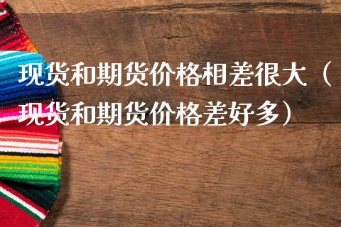 现货和期货价格相差很大(现货和期货价格差好多)_股权投资_第1张_金融监管_融资担保_财务管理_股权投资 现货和期货价格相差很大(现货和期货价格差好多)_https://wap.lxcailiao.com_股权投资_第1张