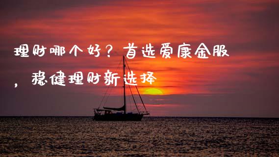 理财哪个好?首选爱康金服,稳健理财新选择_财务管理_第1张_金融监管_融资担保_财务管理_股权投资 理财哪个好?首选爱康金服,稳健理财新选择_https://wap.lxcailiao.com_财务管理_第1张