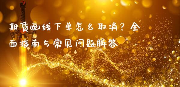 期货画线下单怎么取消？全面指南与常见问题解答_https://wap.lxcailiao.com_股权投资_第1张