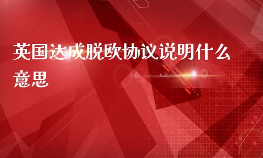 英国达成脱欧协议说明什么意思_https://wap.lxcailiao.com_股权投资_第1张